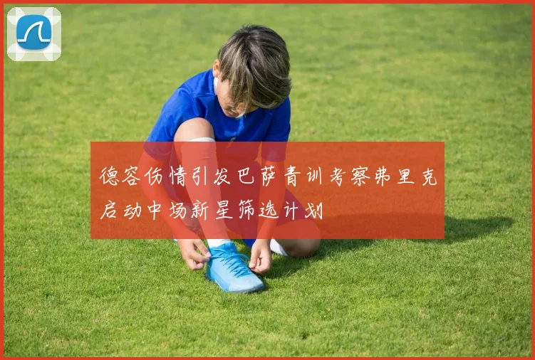 德容伤情引发巴萨青训考察弗里克启动中场新星筛选计划