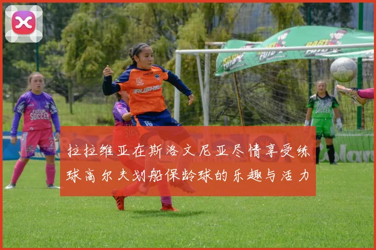 拉拉维亚在斯洛文尼亚尽情享受练球高尔夫划船保龄球的乐趣与活力