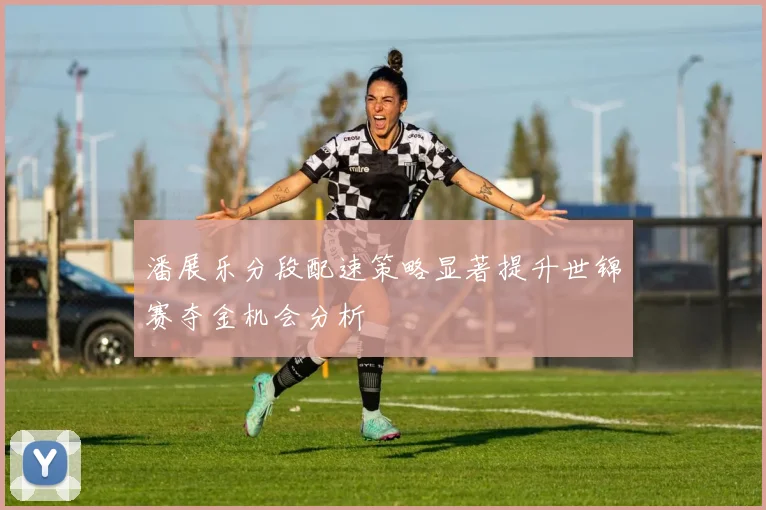 潘展乐分段配速策略显著提升世锦赛夺金机会分析