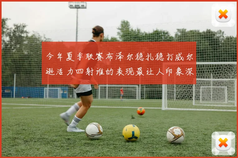 今年夏季联赛布泽尔稳扎稳打威尔逊活力四射谁的表现最让人印象深刻