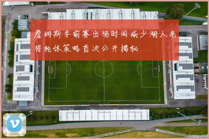 詹姆斯季前赛出场时间减少湖人老将轮休策略首次公开揭秘