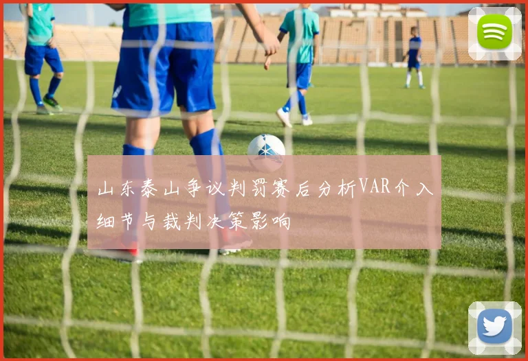 山东泰山争议判罚赛后分析VAR介入细节与裁判决策影响