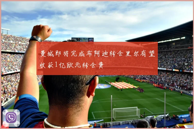 曼城即将完成布阿迪转会里尔有望收获1亿欧元转会费