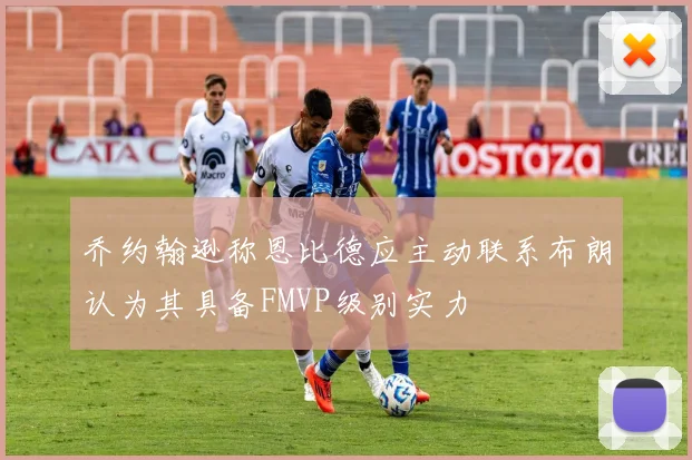 乔约翰逊称恩比德应主动联系布朗认为其具备FMVP级别实力