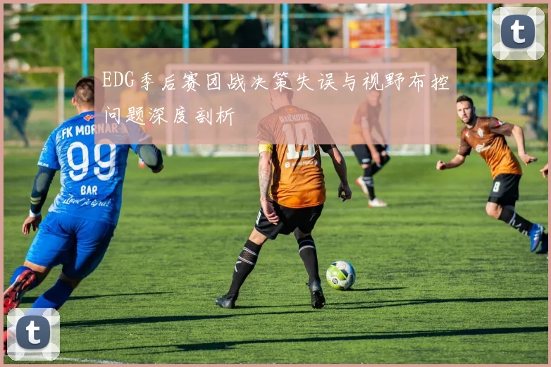 EDG季后赛团战决策失误与视野布控问题深度剖析