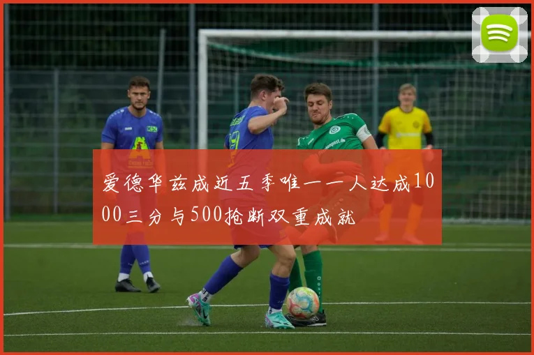 爱德华兹成近五季唯一一人达成1000三分与500抢断双重成就